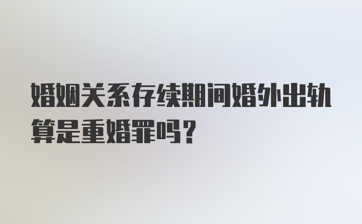 婚姻关系存续期间婚外出轨算是重婚罪吗?