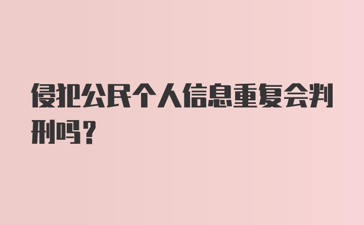 侵犯公民个人信息重复会判刑吗？