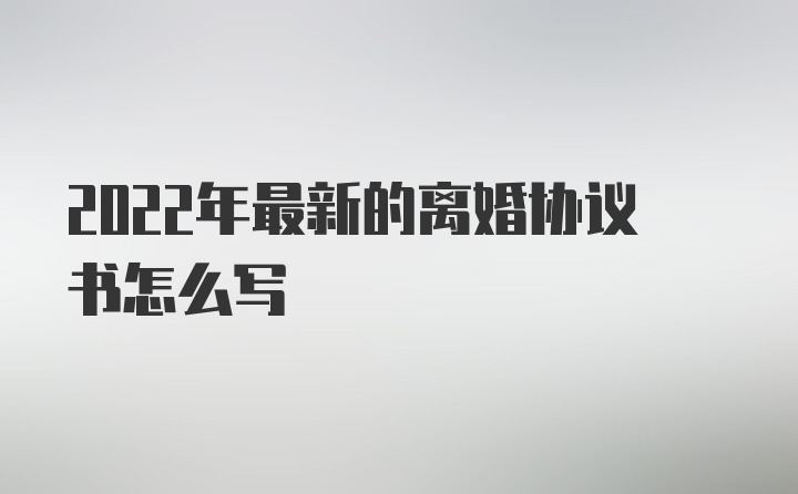 2022年最新的离婚协议书怎么写