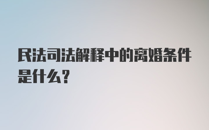 民法司法解释中的离婚条件是什么?