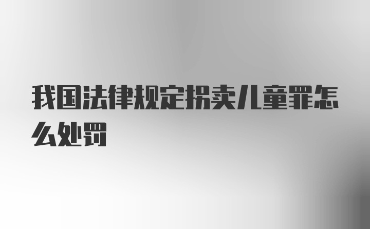 我国法律规定拐卖儿童罪怎么处罚