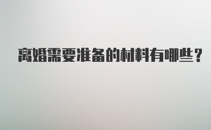 离婚需要准备的材料有哪些？