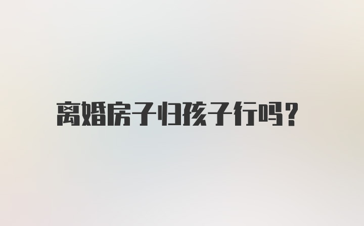 离婚房子归孩子行吗？