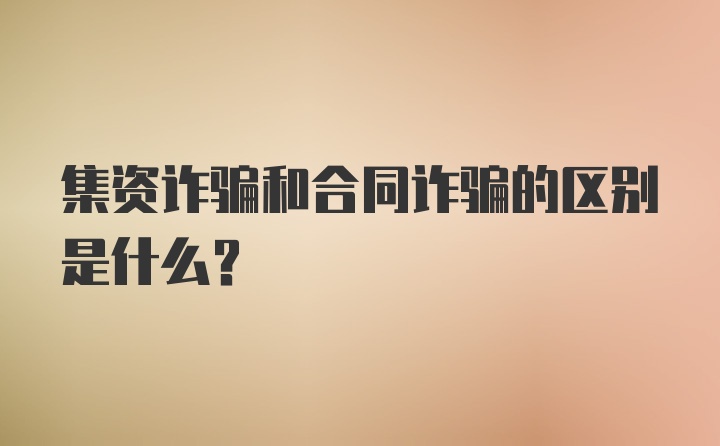 集资诈骗和合同诈骗的区别是什么？