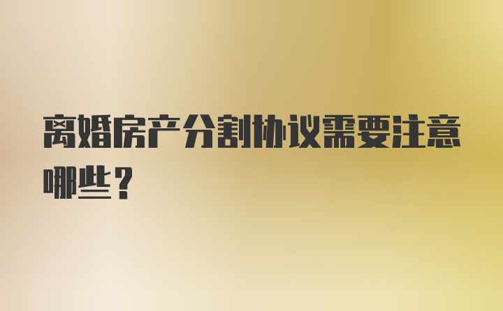 离婚房产分割协议需要注意哪些？