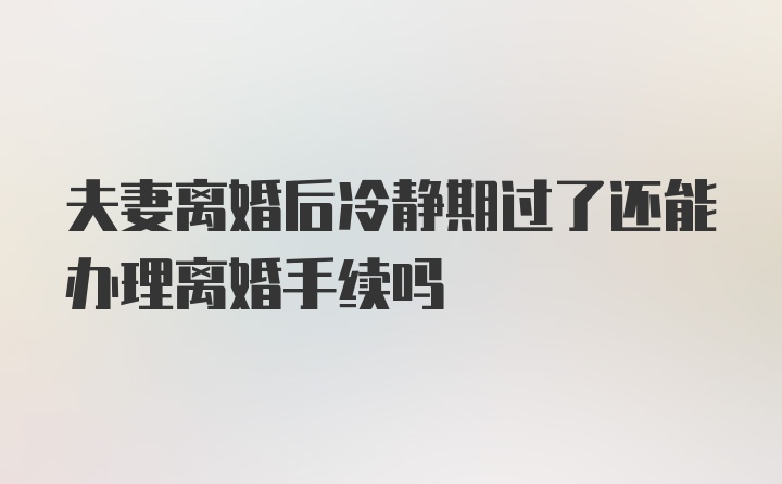 夫妻离婚后冷静期过了还能办理离婚手续吗