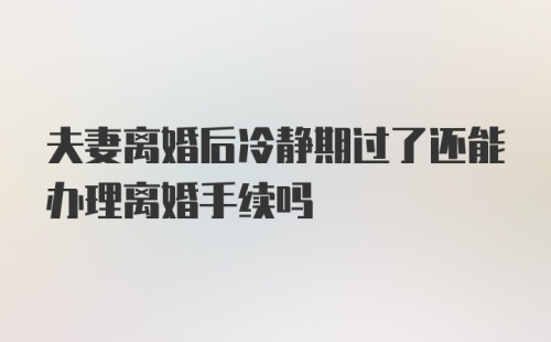 夫妻离婚后冷静期过了还能办理离婚手续吗