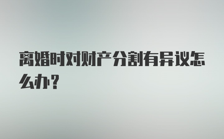 离婚时对财产分割有异议怎么办？