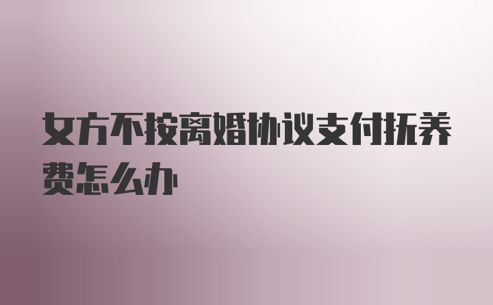 女方不按离婚协议支付抚养费怎么办