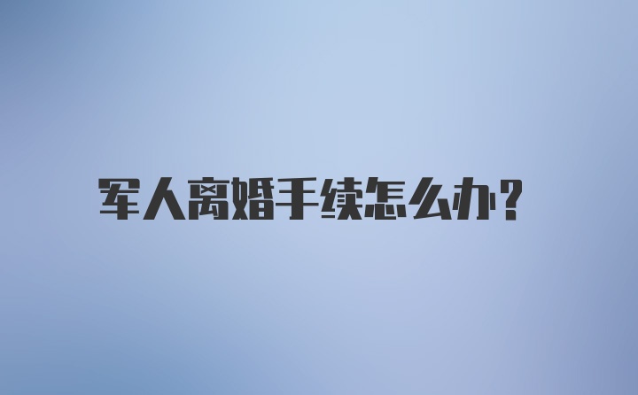 军人离婚手续怎么办？