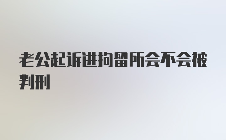 老公起诉进拘留所会不会被判刑