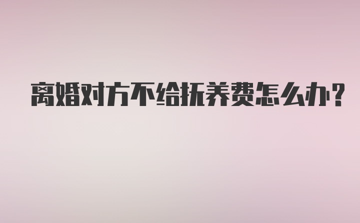 离婚对方不给抚养费怎么办？