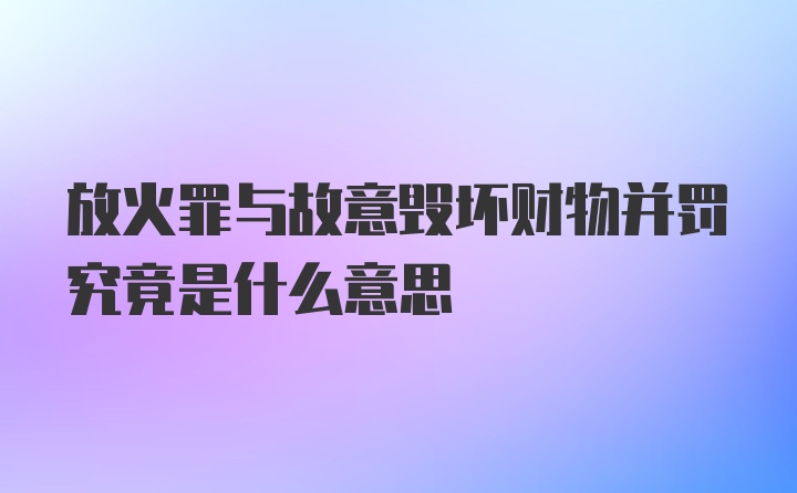 放火罪与故意毁坏财物并罚究竟是什么意思