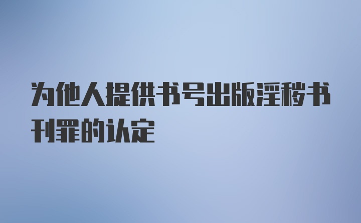 为他人提供书号出版淫秽书刊罪的认定