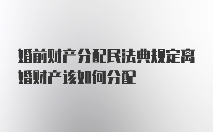 婚前财产分配民法典规定离婚财产该如何分配