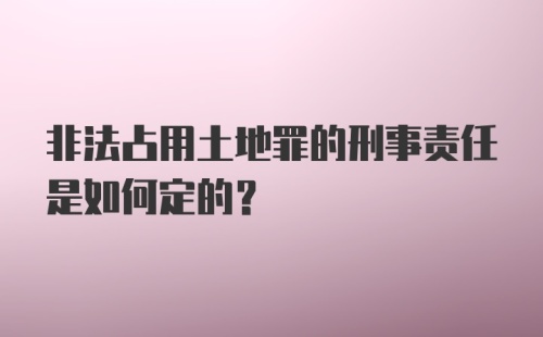 非法占用土地罪的刑事责任是如何定的？