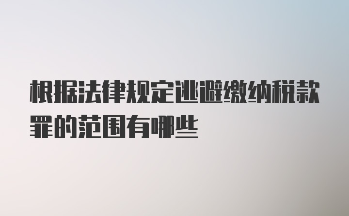 根据法律规定逃避缴纳税款罪的范围有哪些