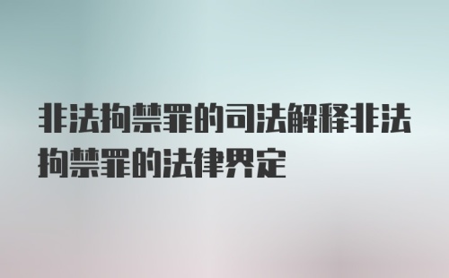 非法拘禁罪的司法解释非法拘禁罪的法律界定