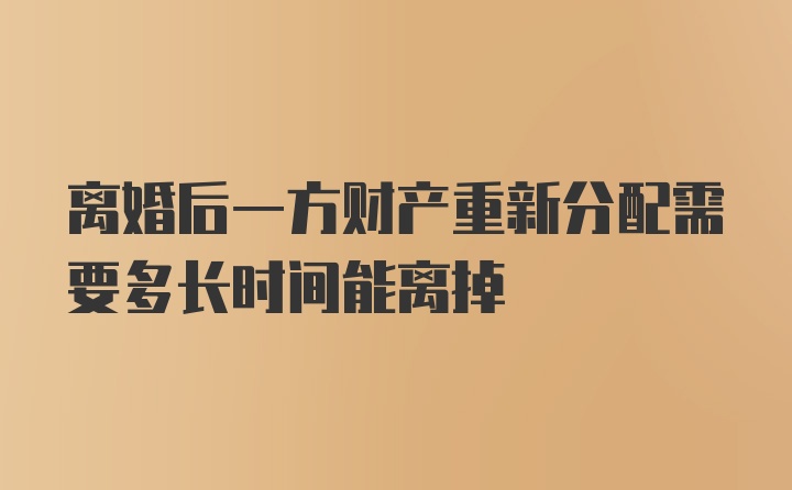 离婚后一方财产重新分配需要多长时间能离掉