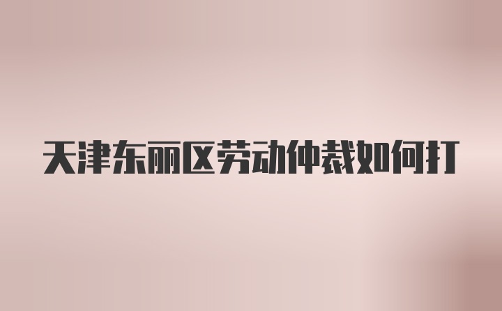 天津东丽区劳动仲裁如何打