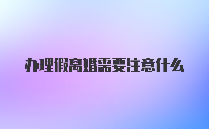 办理假离婚需要注意什么