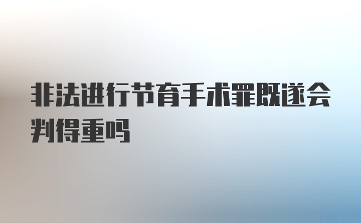 非法进行节育手术罪既遂会判得重吗