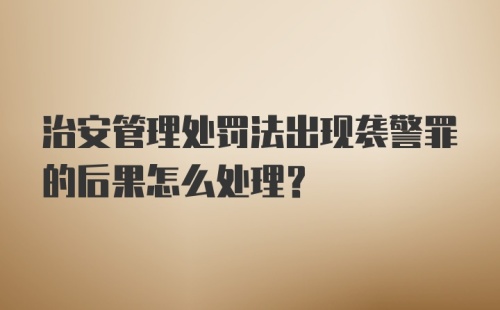 治安管理处罚法出现袭警罪的后果怎么处理？