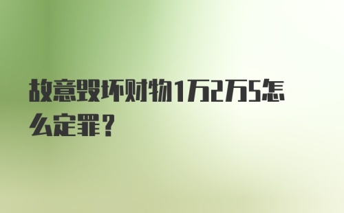 故意毁坏财物1万2万5怎么定罪?