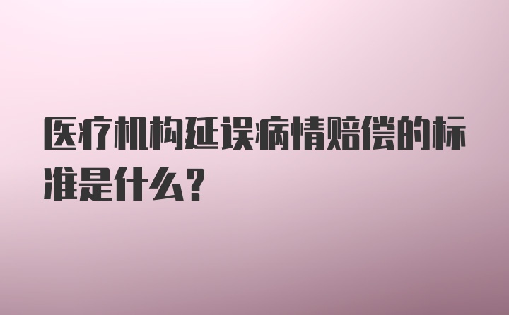 医疗机构延误病情赔偿的标准是什么？