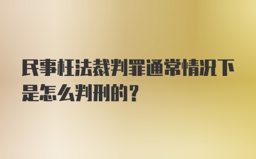 民事枉法裁判罪通常情况下是怎么判刑的？