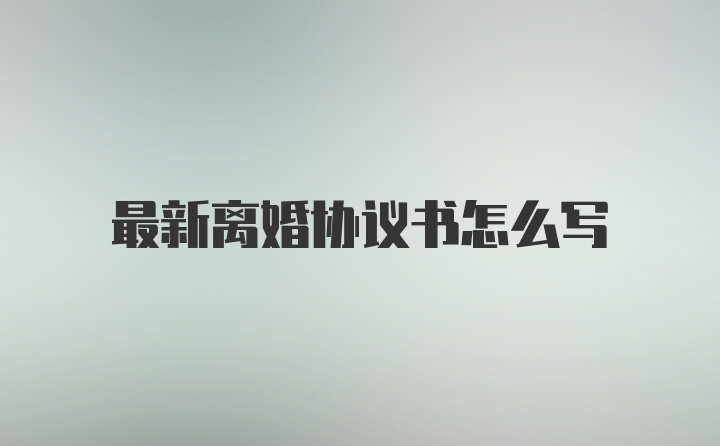 最新离婚协议书怎么写