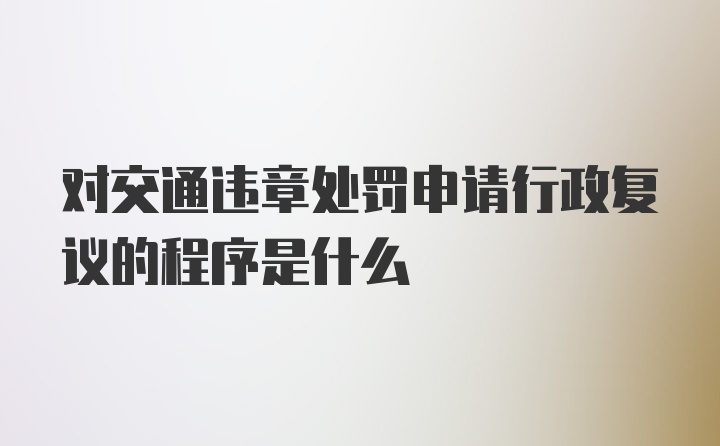 对交通违章处罚申请行政复议的程序是什么