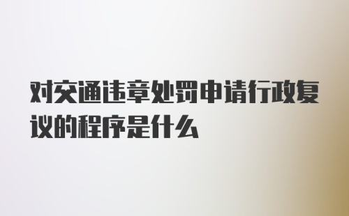 对交通违章处罚申请行政复议的程序是什么