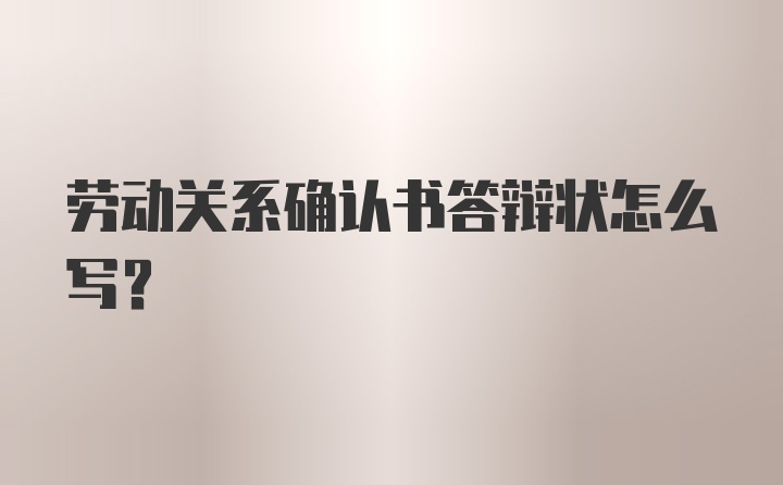 劳动关系确认书答辩状怎么写?