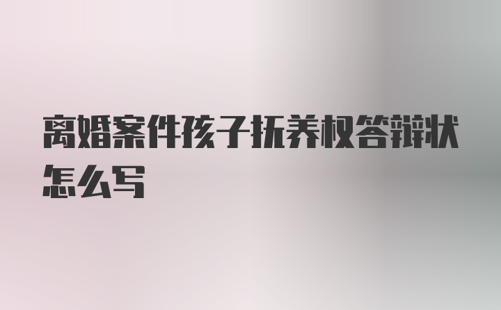 离婚案件孩子抚养权答辩状怎么写