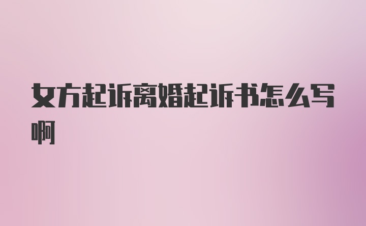 女方起诉离婚起诉书怎么写啊