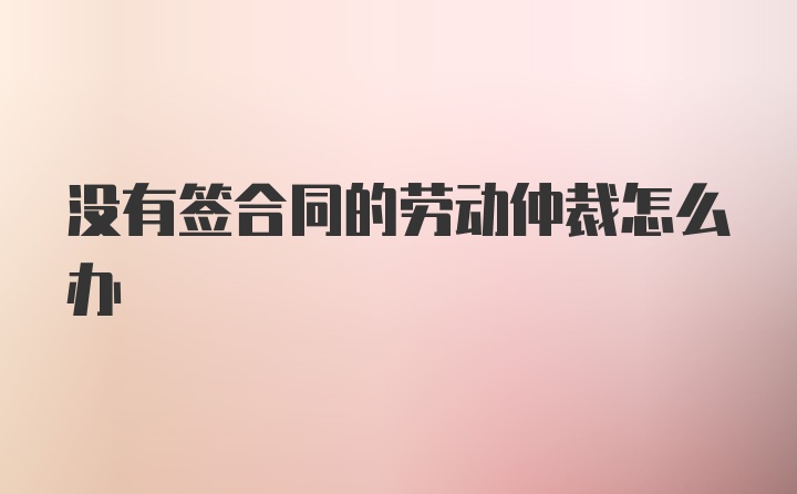 没有签合同的劳动仲裁怎么办