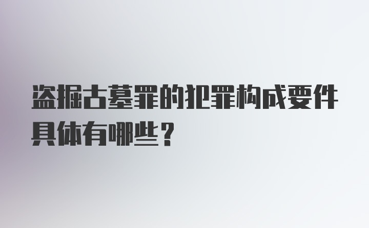 盗掘古墓罪的犯罪构成要件具体有哪些？