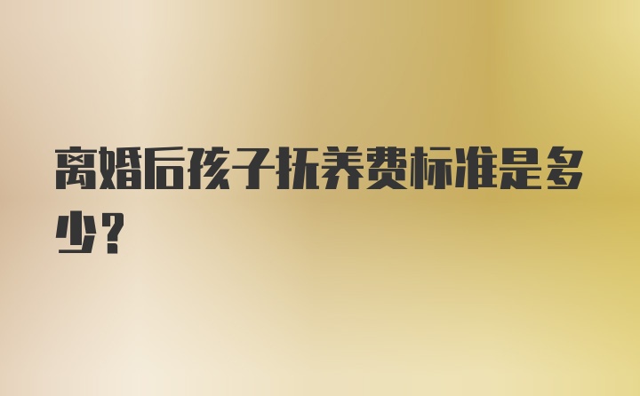 离婚后孩子抚养费标准是多少？