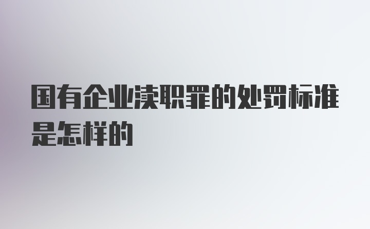 国有企业渎职罪的处罚标准是怎样的