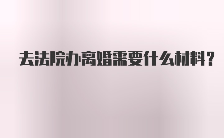 去法院办离婚需要什么材料？