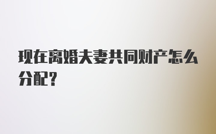 现在离婚夫妻共同财产怎么分配？