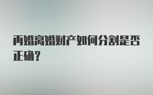 再婚离婚财产如何分割是否正确？