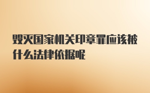 毁灭国家机关印章罪应该被什么法律依据呢