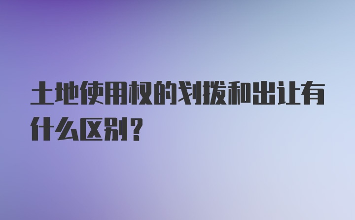 土地使用权的划拨和出让有什么区别？