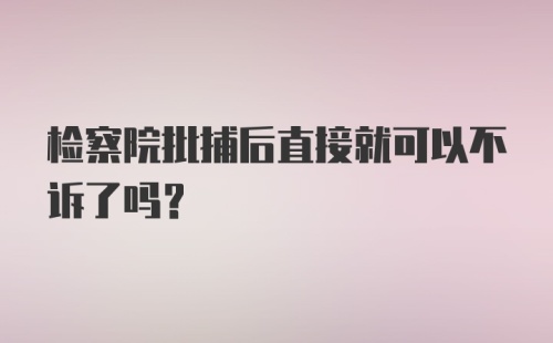 检察院批捕后直接就可以不诉了吗？