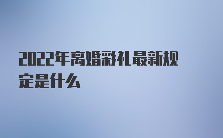 2022年离婚彩礼最新规定是什么