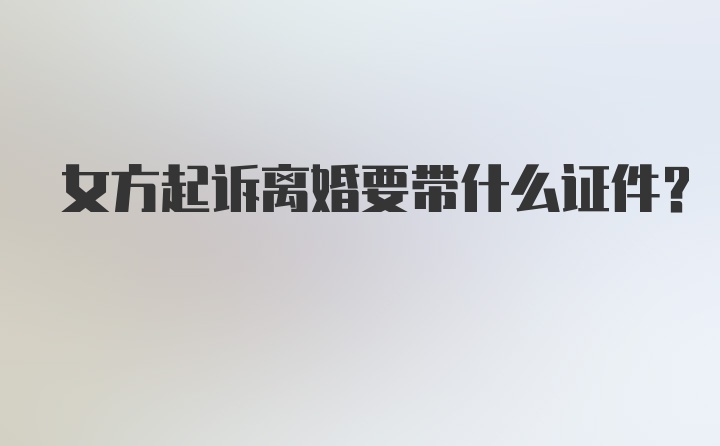 女方起诉离婚要带什么证件？