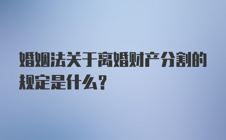 婚姻法关于离婚财产分割的规定是什么？