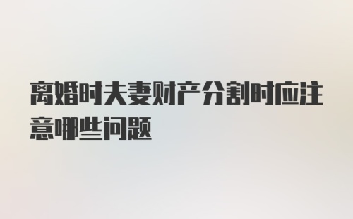 离婚时夫妻财产分割时应注意哪些问题